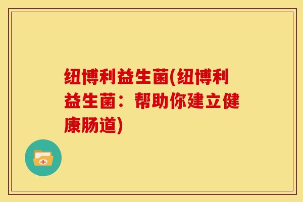 纽博利益生菌(纽博利益生菌：帮助你建立健康肠道)