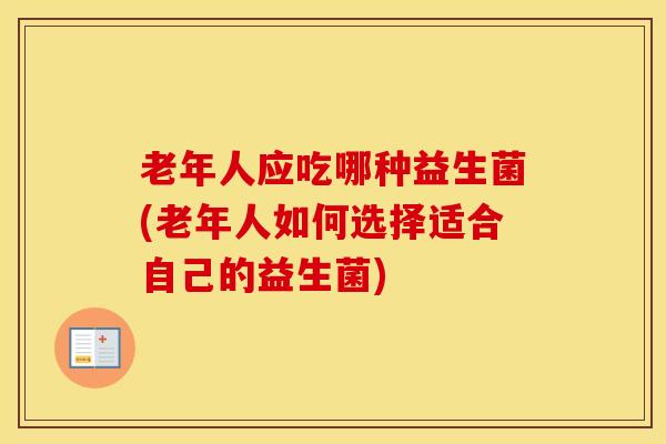 老年人应吃哪种益生菌(老年人如何选择适合自己的益生菌)