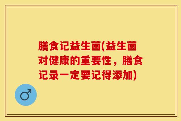 膳食记益生菌(益生菌对健康的重要性，膳食记录一定要记得添加)