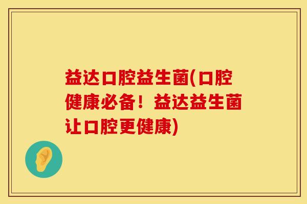 益达口腔益生菌(口腔健康必备！益达益生菌让口腔更健康)