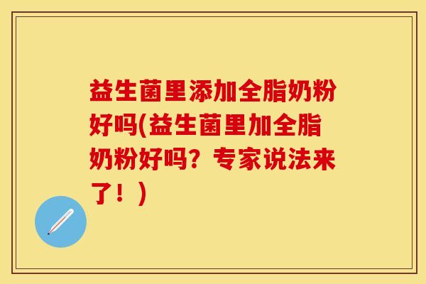 益生菌里添加全脂奶粉好吗(益生菌里加全脂奶粉好吗？专家说法来了！)