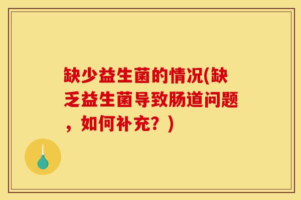 缺少益生菌的情况(缺乏益生菌导致肠道问题，如何补充？)