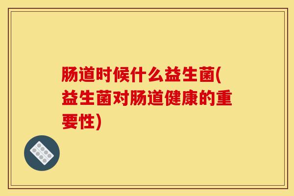 肠道时候什么益生菌(益生菌对肠道健康的重要性)