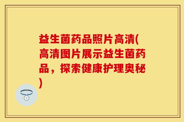 益生菌药品照片高清(高清图片展示益生菌药品，探索健康护理奥秘)