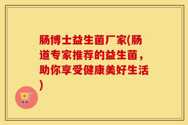 肠博士益生菌厂家(肠道专家推荐的益生菌，助你享受健康美好生活)