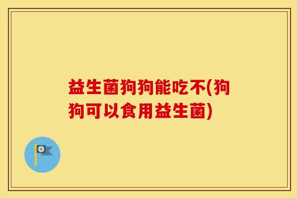 益生菌狗狗能吃不(狗狗可以食用益生菌)
