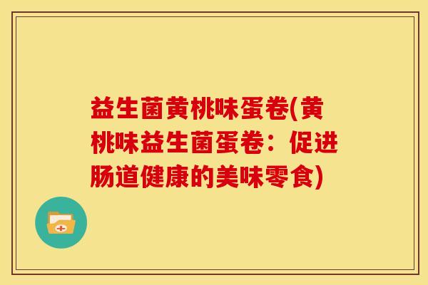 益生菌黄桃味蛋卷(黄桃味益生菌蛋卷：促进肠道健康的美味零食)