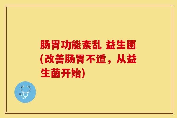 肠胃功能紊乱 益生菌(改善肠胃不适，从益生菌开始)