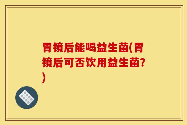 胃镜后能喝益生菌(胃镜后可否饮用益生菌？)