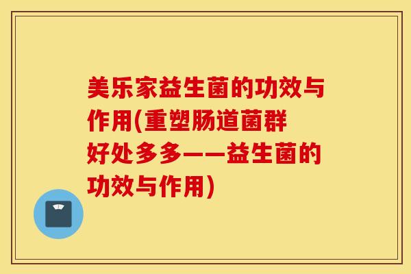 美乐家益生菌的功效与作用(重塑肠道菌群 好处多多——益生菌的功效与作用)