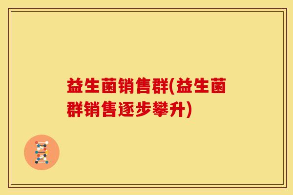 益生菌销售群(益生菌群销售逐步攀升)
