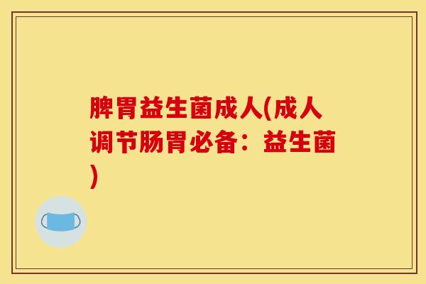 脾胃益生菌成人(成人调节肠胃必备：益生菌)