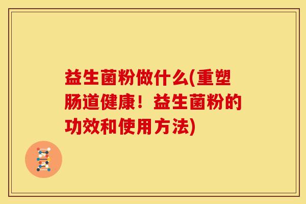 益生菌粉做什么(重塑肠道健康！益生菌粉的功效和使用方法)