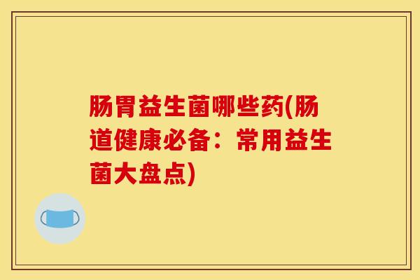 肠胃益生菌哪些药(肠道健康必备：常用益生菌大盘点)