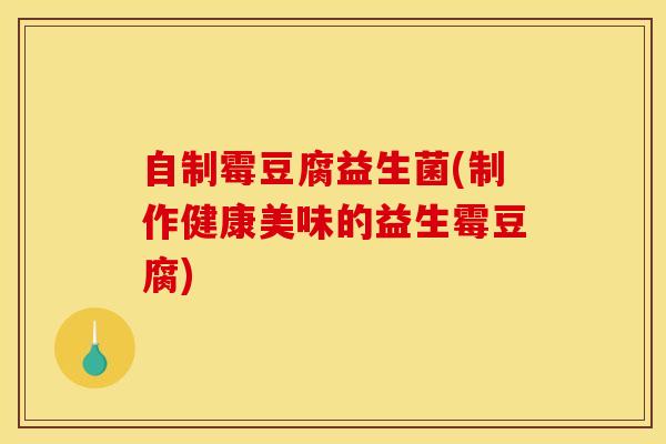自制霉豆腐益生菌(制作健康美味的益生霉豆腐)