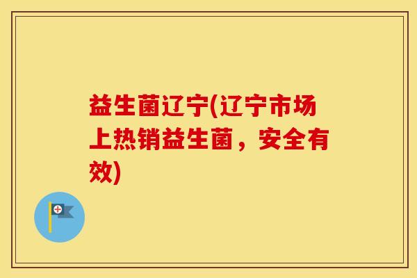 益生菌辽宁(辽宁市场上热销益生菌，安全有效)