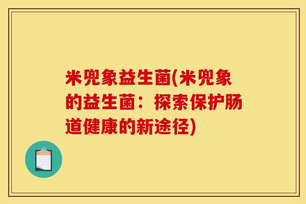 米兜象益生菌(米兜象的益生菌：探索保护肠道健康的新途径)