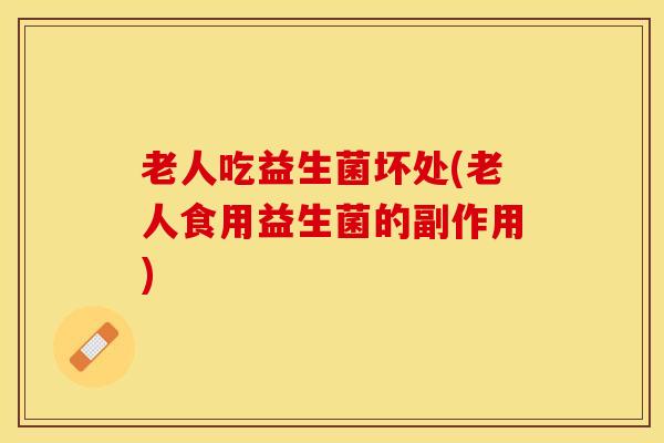 老人吃益生菌坏处(老人食用益生菌的副作用)