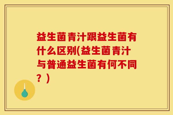 益生菌青汁跟益生菌有什么区别(益生菌青汁与普通益生菌有何不同？)