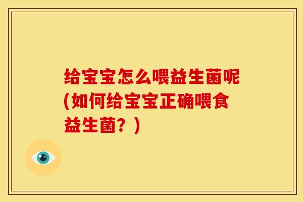 给宝宝怎么喂益生菌呢(如何给宝宝正确喂食益生菌？)