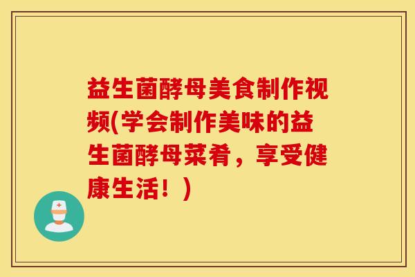 益生菌酵母美食制作视频(学会制作美味的益生菌酵母菜肴，享受健康生活！)