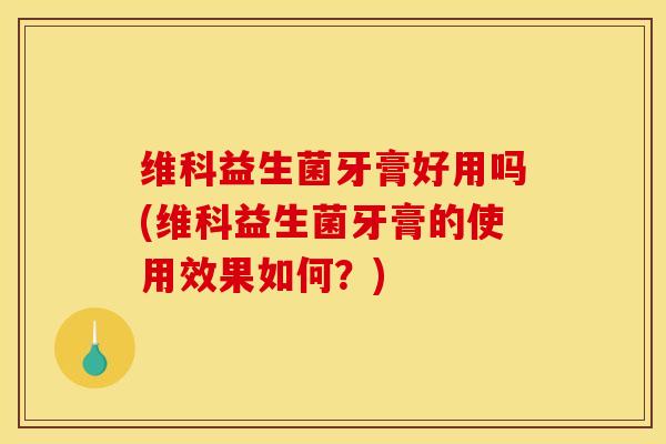 维科益生菌牙膏好用吗(维科益生菌牙膏的使用效果如何？)