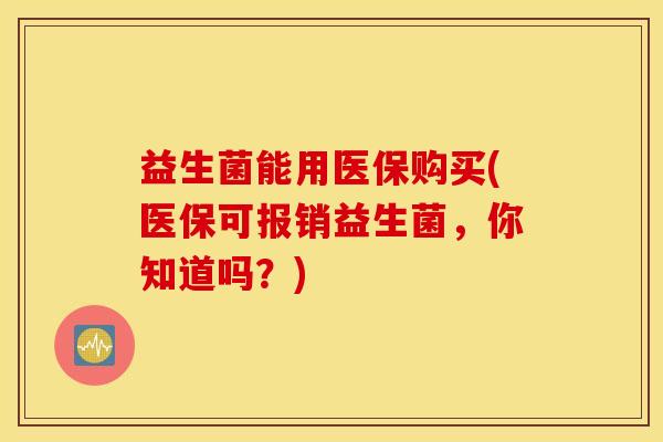 益生菌能用医保购买(医保可报销益生菌，你知道吗？)