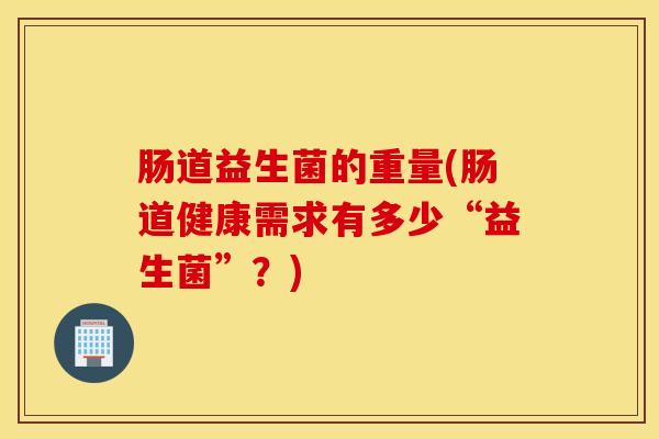肠道益生菌的重量(肠道健康需求有多少“益生菌”？)