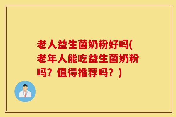 老人益生菌奶粉好吗(老年人能吃益生菌奶粉吗？值得推荐吗？)