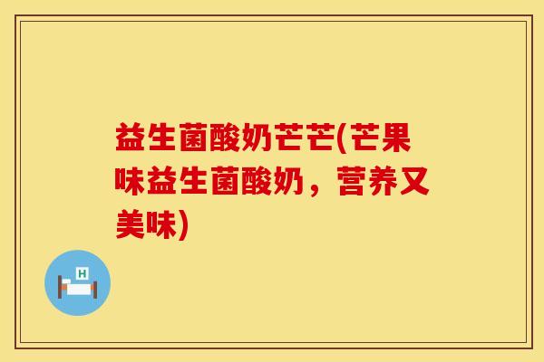 益生菌酸奶芒芒(芒果味益生菌酸奶，营养又美味)