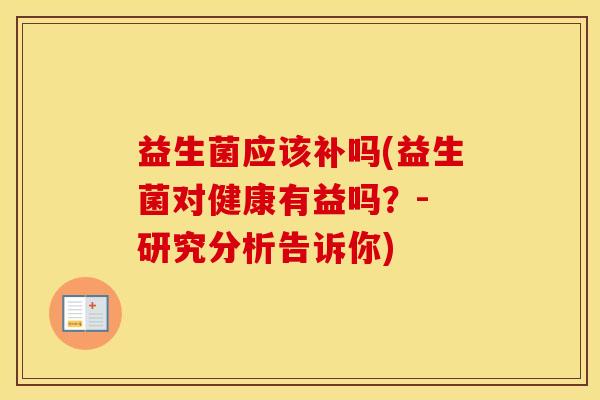 益生菌应该补吗(益生菌对健康有益吗？- 研究分析告诉你)