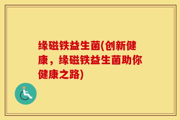 缘磁铁益生菌(创新健康，缘磁铁益生菌助你健康之路)