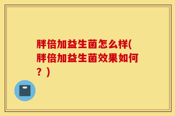 胖倍加益生菌怎么样(胖倍加益生菌效果如何？)