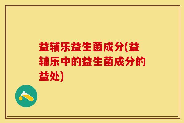 益辅乐益生菌成分(益辅乐中的益生菌成分的益处)
