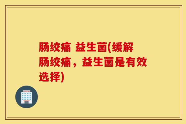 肠绞痛 益生菌(缓解肠绞痛，益生菌是有效选择)