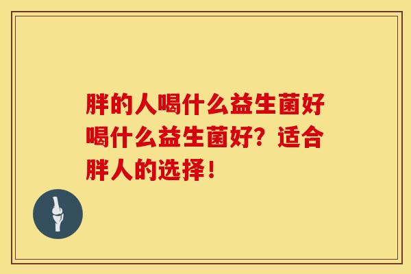 胖的人喝什么益生菌好喝什么益生菌好？适合胖人的选择！