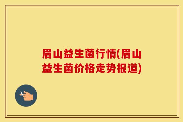 眉山益生菌行情(眉山益生菌价格走势报道)