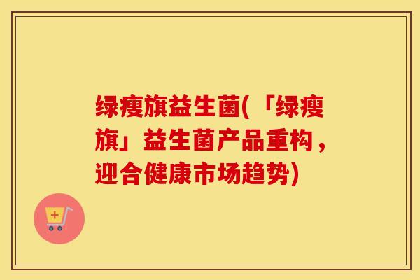 绿瘦旗益生菌(「绿瘦旗」益生菌产品重构，迎合健康市场趋势)