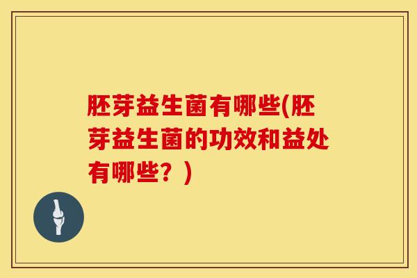 胚芽益生菌有哪些(胚芽益生菌的功效和益处有哪些？)
