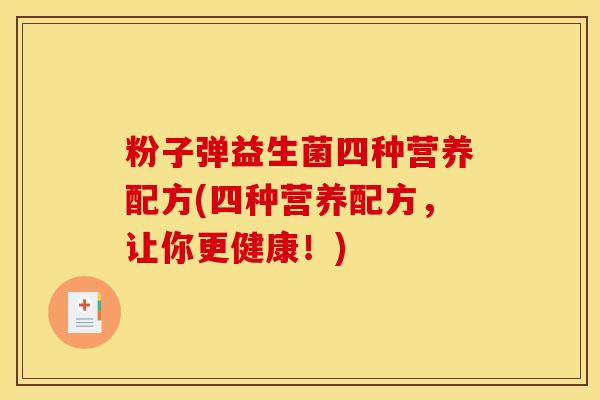 粉子弹益生菌四种营养配方(四种营养配方，让你更健康！)