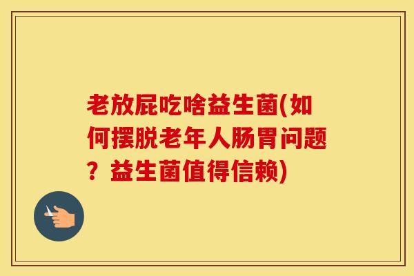 老放屁吃啥益生菌(如何摆脱老年人肠胃问题？益生菌值得信赖)