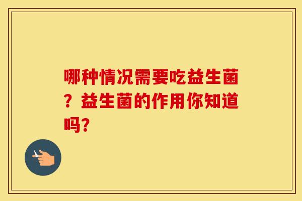 哪种情况需要吃益生菌？益生菌的作用你知道吗？