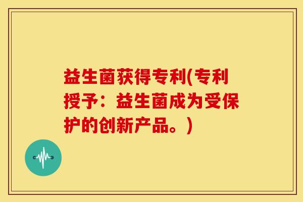 益生菌获得专利(专利授予：益生菌成为受保护的创新产品。)