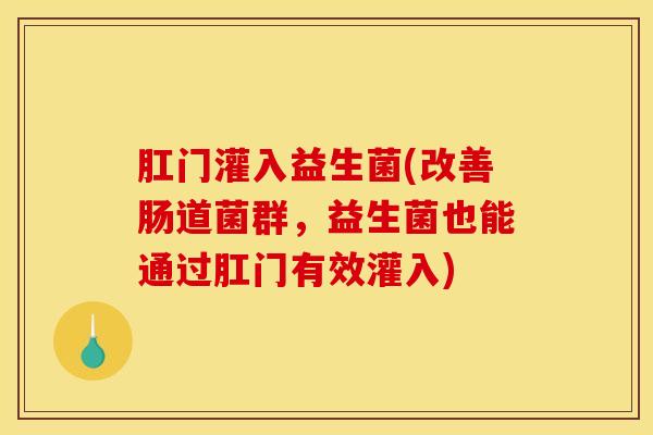 肛门灌入益生菌(改善肠道菌群，益生菌也能通过肛门有效灌入)