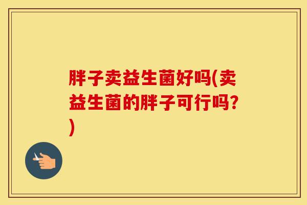 胖子卖益生菌好吗(卖益生菌的胖子可行吗？)