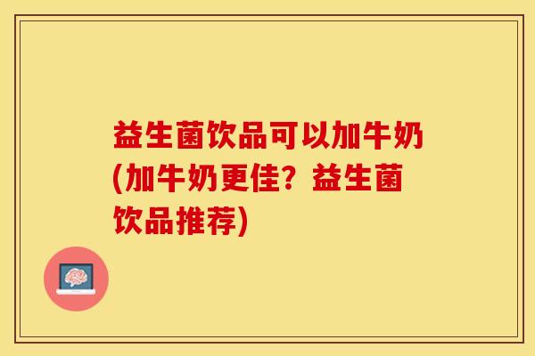 益生菌饮品可以加牛奶(加牛奶更佳？益生菌饮品推荐)