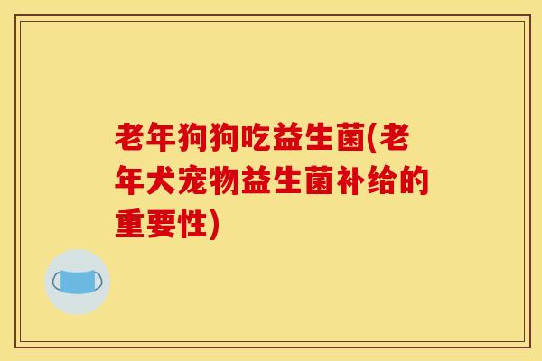 老年狗狗吃益生菌(老年犬宠物益生菌补给的重要性)