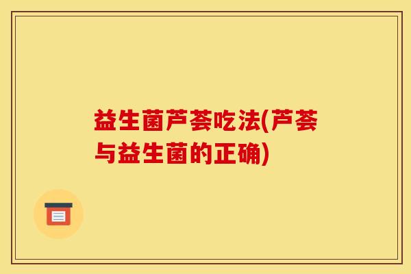益生菌芦荟吃法(芦荟与益生菌的正确)