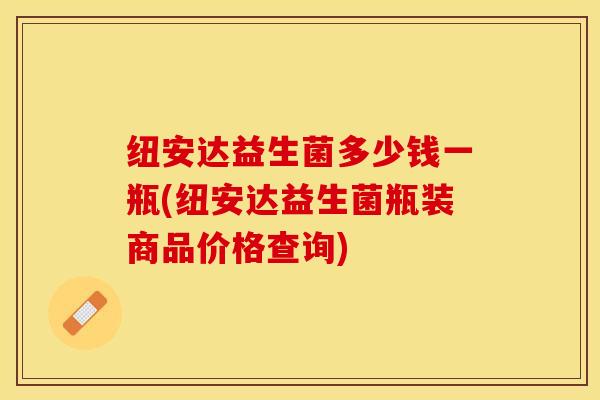 纽安达益生菌多少钱一瓶(纽安达益生菌瓶装商品价格查询)