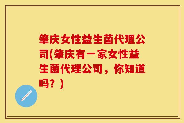 肇庆女性益生菌代理公司(肇庆有一家女性益生菌代理公司，你知道吗？)